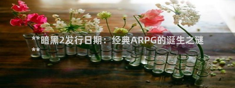 壹号娱乐创造奇迹登录最简单三个步骤：**暗黑2发行日期：经典ARPG的诞生之谜
**