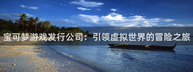 壹号娱乐平台：宝可梦游戏发行公司：引领虚拟世界的冒险之旅